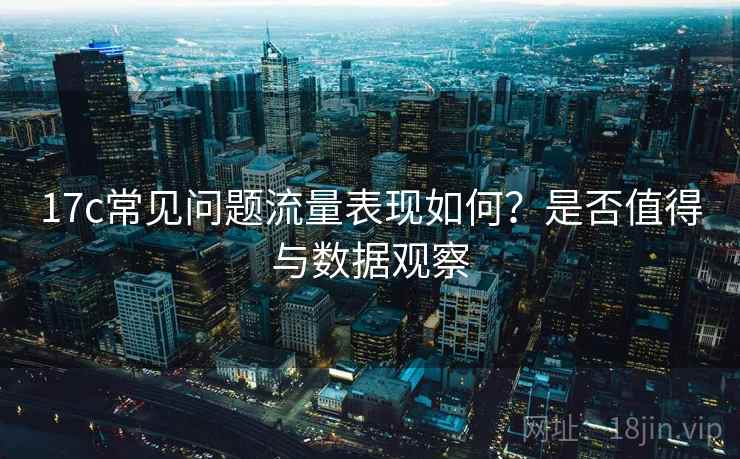 17c常见问题流量表现如何？是否值得与数据观察