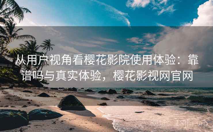 从用户视角看樱花影院使用体验：靠谱吗与真实体验，樱花影视网官网