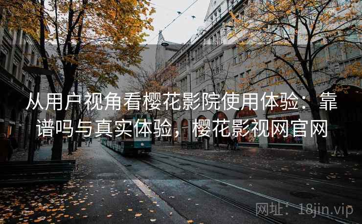 从用户视角看樱花影院使用体验：靠谱吗与真实体验，樱花影视网官网