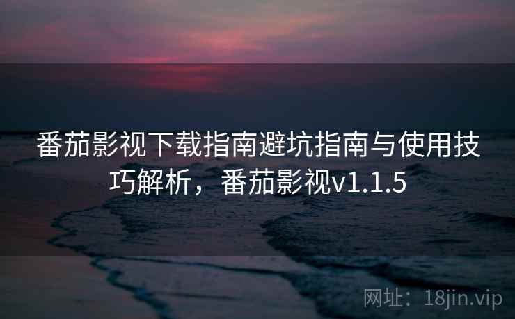 番茄影视下载指南避坑指南与使用技巧解析，番茄影视v1.1.5