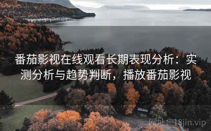 番茄影视在线观看长期表现分析：实测分析与趋势判断，播放番茄影视