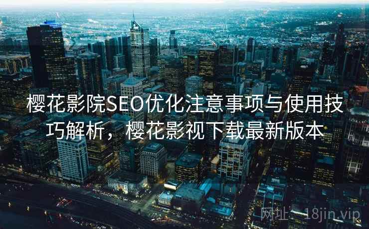 樱花影院SEO优化注意事项与使用技巧解析，樱花影视下载最新版本