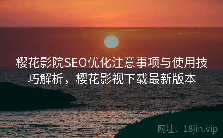 樱花影院SEO优化注意事项与使用技巧解析，樱花影视下载最新版本