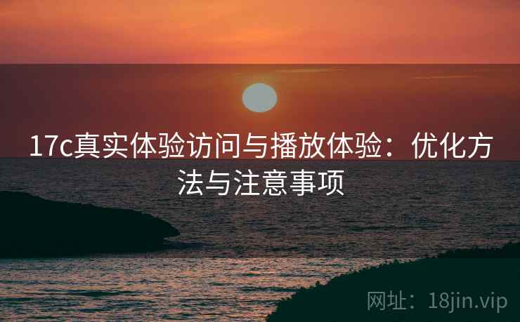 17c真实体验访问与播放体验：优化方法与注意事项