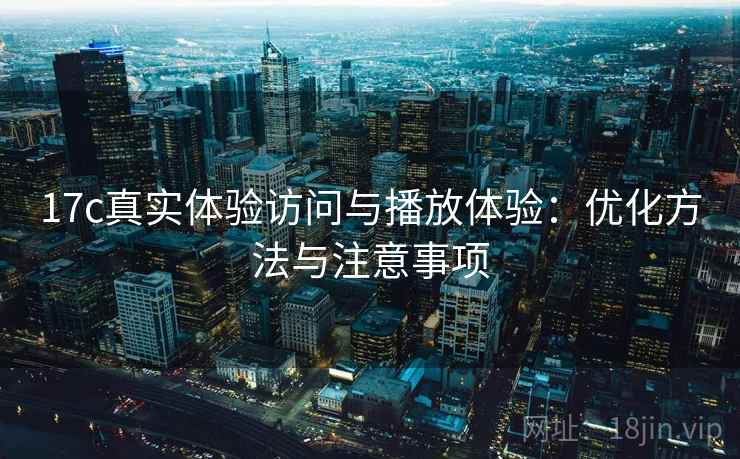 17c真实体验访问与播放体验：优化方法与注意事项