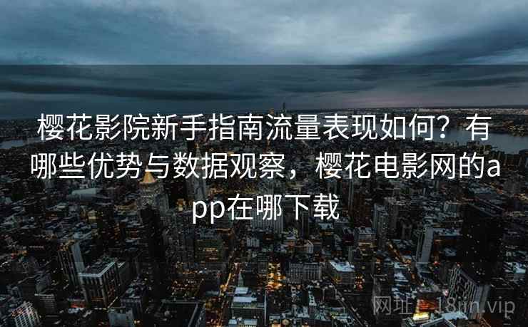 樱花影院新手指南流量表现如何？有哪些优势与数据观察，樱花电影网的app在哪下载