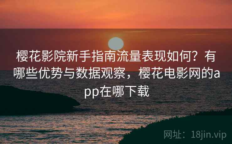 樱花影院新手指南流量表现如何？有哪些优势与数据观察，樱花电影网的app在哪下载