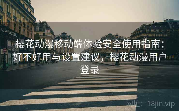 樱花动漫移动端体验安全使用指南：好不好用与设置建议，樱花动漫用户登录
