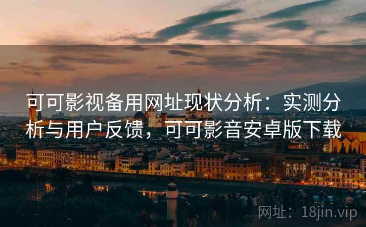 可可影视备用网址现状分析：实测分析与用户反馈，可可影音安卓版下载