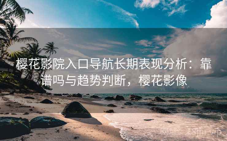 樱花影院入口导航长期表现分析：靠谱吗与趋势判断，樱花影像