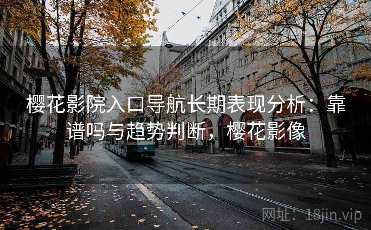 樱花影院入口导航长期表现分析：靠谱吗与趋势判断，樱花影像