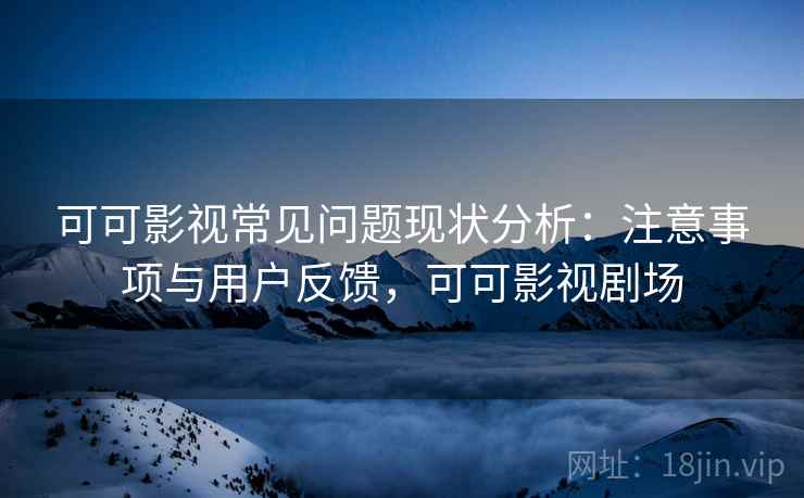 可可影视常见问题现状分析：注意事项与用户反馈，可可影视剧场
