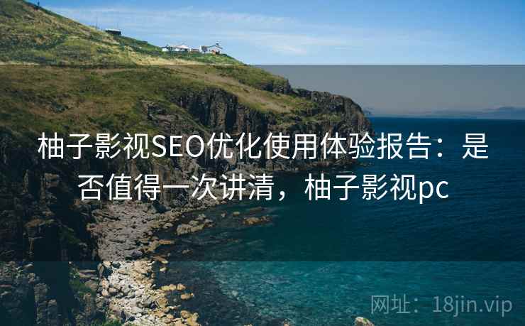 柚子影视SEO优化使用体验报告：是否值得一次讲清，柚子影视pc