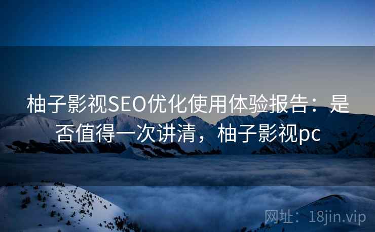 柚子影视SEO优化使用体验报告：是否值得一次讲清，柚子影视pc