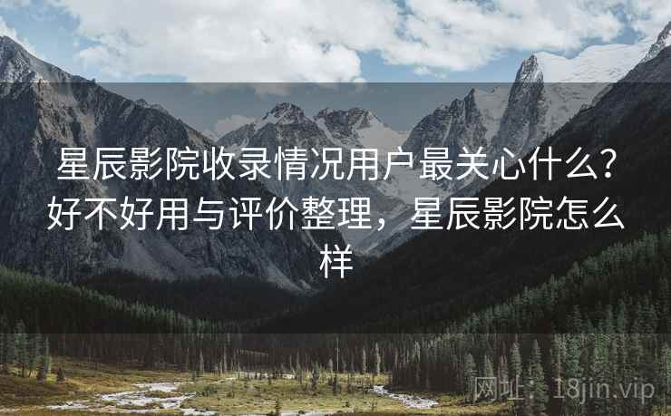 星辰影院收录情况用户最关心什么？好不好用与评价整理，星辰影院怎么样
