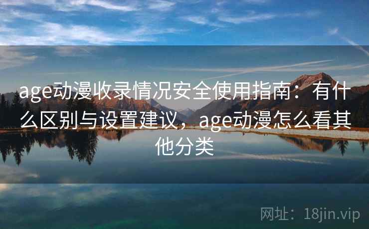 age动漫收录情况安全使用指南：有什么区别与设置建议，age动漫怎么看其他分类