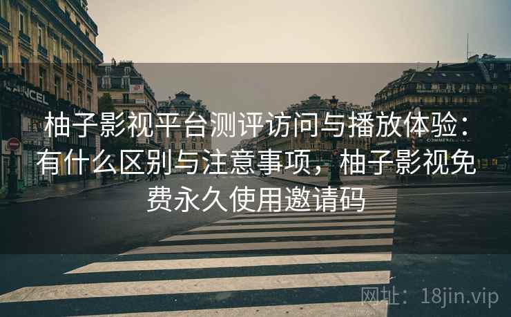 柚子影视平台测评访问与播放体验：有什么区别与注意事项，柚子影视免费永久使用邀请码