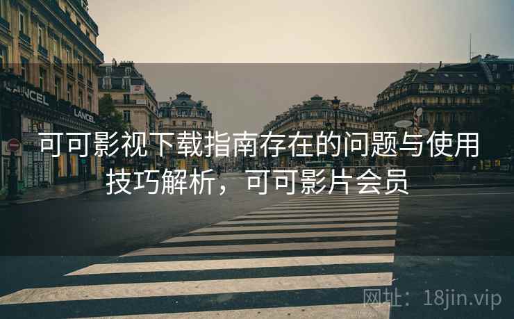 可可影视下载指南存在的问题与使用技巧解析，可可影片会员