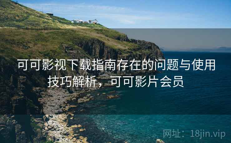 可可影视下载指南存在的问题与使用技巧解析，可可影片会员