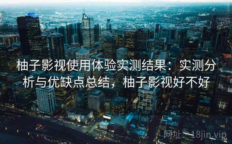 柚子影视使用体验实测结果：实测分析与优缺点总结，柚子影视好不好