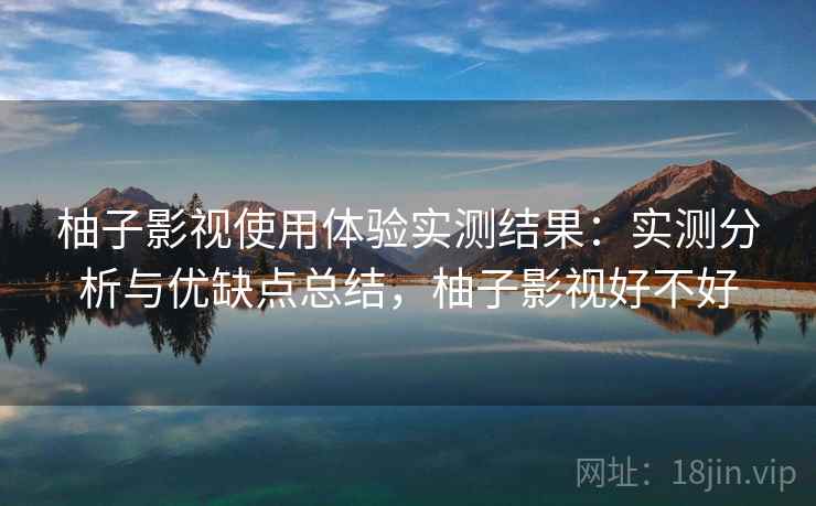 柚子影视使用体验实测结果：实测分析与优缺点总结，柚子影视好不好