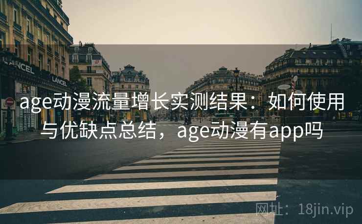age动漫流量增长实测结果：如何使用与优缺点总结，age动漫有app吗